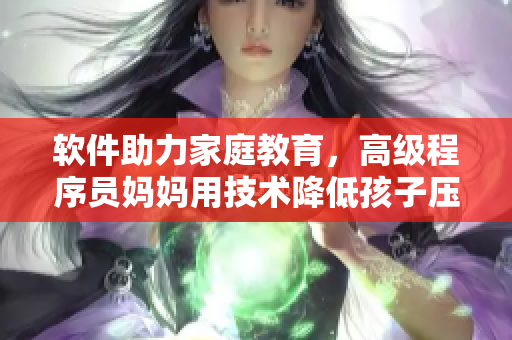 软件助力家庭教育，高级程序员妈妈用技术降低孩子压力