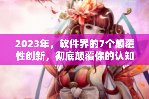 2023年，软件界的7个颠覆性创新，彻底颠覆你的认知！