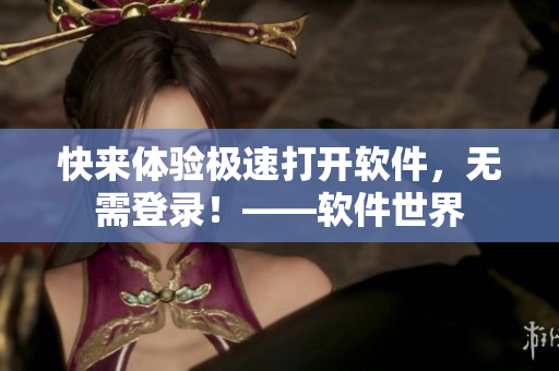 快来体验极速打开软件，无需登录！——软件世界