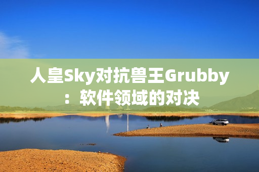 人皇Sky对抗兽王Grubby：软件领域的对决