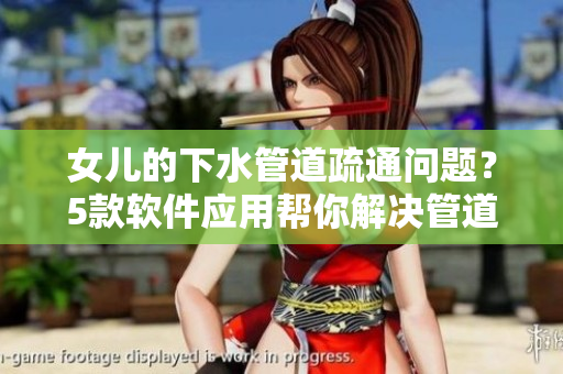 女儿的下水管道疏通问题？5款软件应用帮你解决管道清理难题