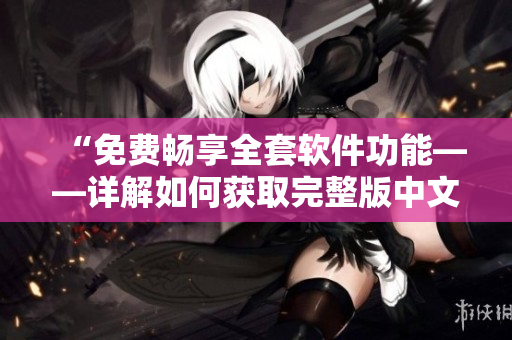 “免费畅享全套软件功能——详解如何获取完整版中文高清软件”