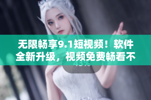 无限畅享9.1短视频！软件全新升级，视频免费畅看不停！