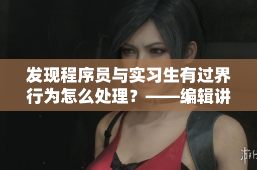 发现程序员与实习生有过界行为怎么处理？——编辑讲述