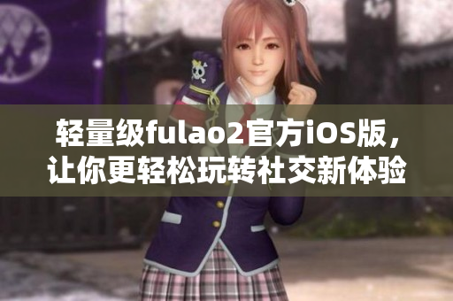 轻量级fulao2官方iOS版，让你更轻松玩转社交新体验