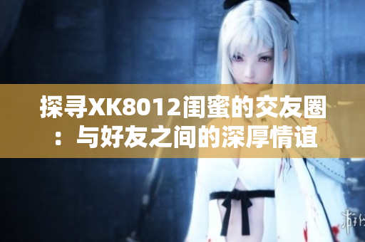 探寻XK8012闺蜜的交友圈：与好友之间的深厚情谊