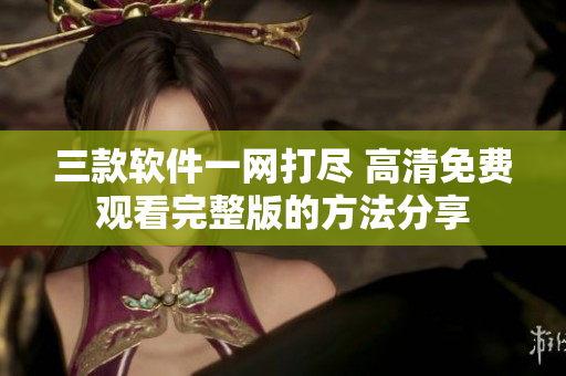 三款软件一网打尽 高清免费观看完整版的方法分享