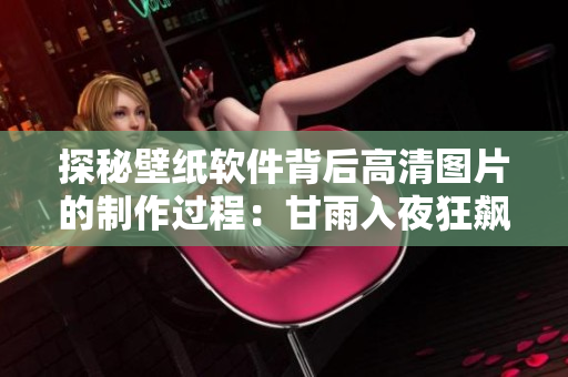 探秘壁纸软件背后高清图片的制作过程：甘雨入夜狂飙背后的技术细节揭秘