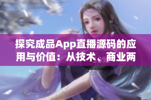 探究成品App直播源码的应用与价值：从技术、商业两个角度分析