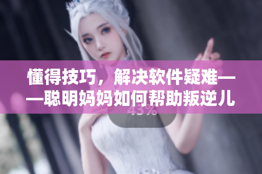 懂得技巧，解决软件疑难——聪明妈妈如何帮助叛逆儿子成为软件达人