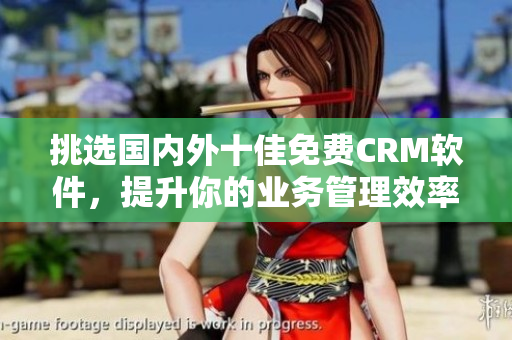 挑选国内外十佳免费CRM软件，提升你的业务管理效率