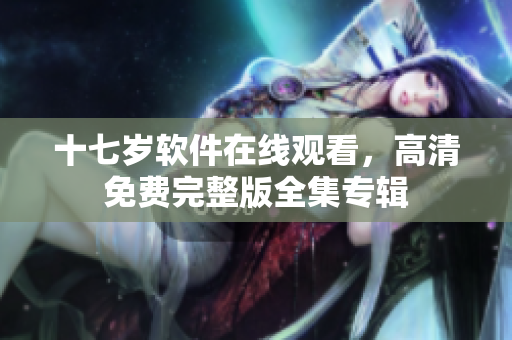十七岁软件在线观看，高清免费完整版全集专辑