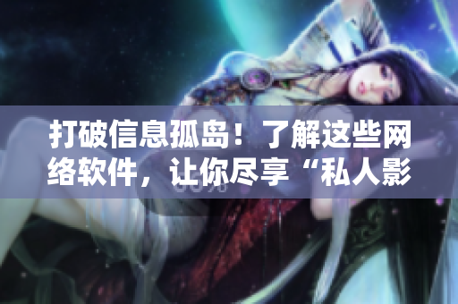 打破信息孤岛！了解这些网络软件，让你尽享“私人影院”般的浏览体验