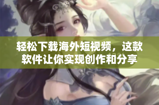 轻松下载海外短视频，这款软件让你实现创作和分享