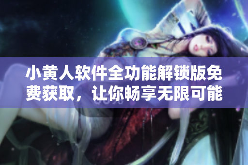 小黄人软件全功能解锁版免费获取，让你畅享无限可能
