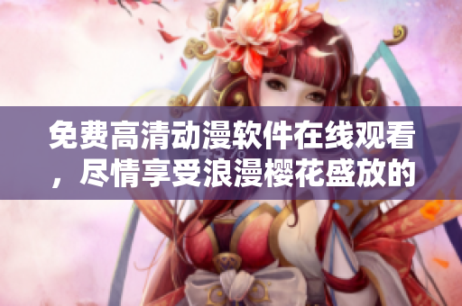 免费高清动漫软件在线观看，尽情享受浪漫樱花盛放的视觉盛宴