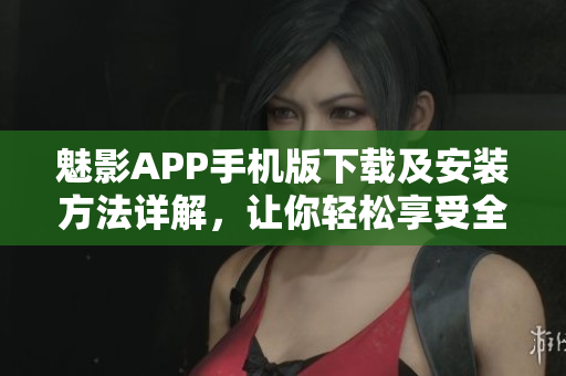 魅影APP手机版下载及安装方法详解，让你轻松享受全新的软件体验