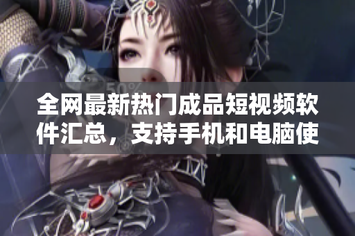 全网最新热门成品短视频软件汇总，支持手机和电脑使用
