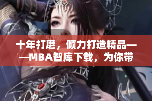 十年打磨，倾力打造精品——MBA智库下载，为你带来深度管理思想
