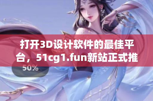 打开3D设计软件的最佳平台，51cg1.fun新站正式推出