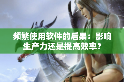 频繁使用软件的后果：影响生产力还是提高效率？