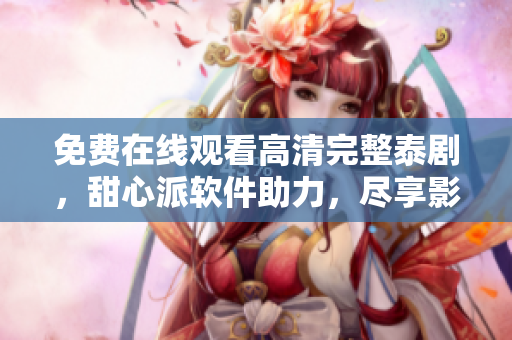 免费在线观看高清完整泰剧，甜心派软件助力，尽享影视视听盛宴