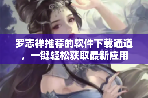 罗志祥推荐的软件下载通道，一键轻松获取最新应用