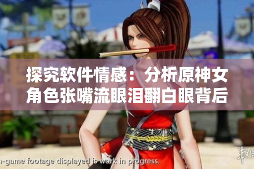 探究软件情感：分析原神女角色张嘴流眼泪翻白眼背后的情感表达技术