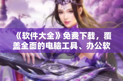 《软件大全》免费下载，覆盖全面的电脑工具、办公软件和应用工具！