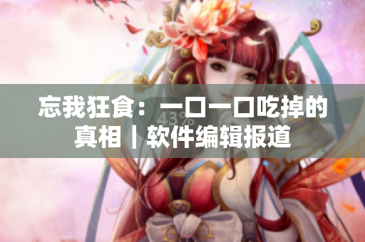 忘我狂食：一口一口吃掉的真相｜软件编辑报道