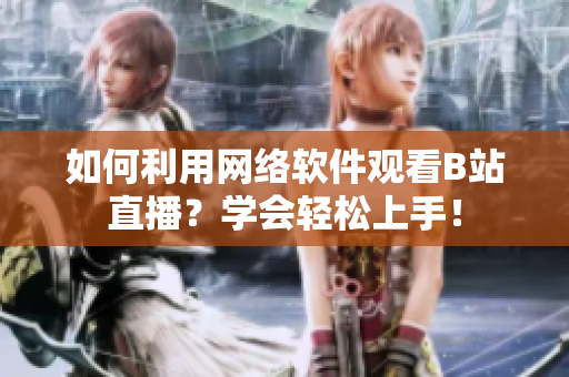 如何利用网络软件观看B站直播？学会轻松上手！