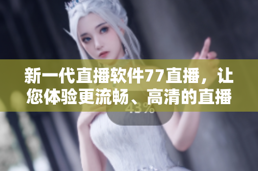 新一代直播软件77直播，让您体验更流畅、高清的直播互动
