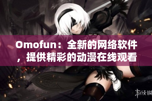 Omofun：全新的网络软件，提供精彩的动漫在线观看体验