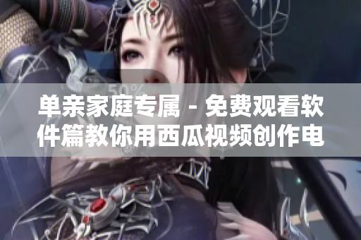 单亲家庭专属 - 免费观看软件篇教你用西瓜视频创作电视剧
