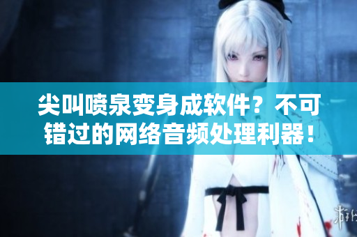尖叫喷泉变身成软件？不可错过的网络音频处理利器！