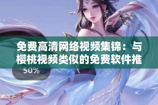 免费高清网络视频集锦：与樱桃视频类似的免费软件推荐