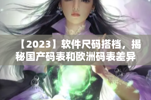 【2023】软件尺码搭档，揭秘国产码表和欧洲码表差异