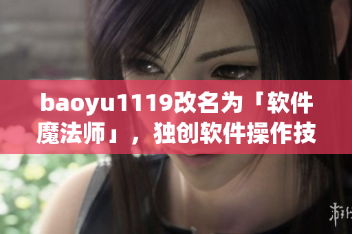 baoyu1119改名为「软件魔法师」，独创软件操作技巧赢得一众追随者