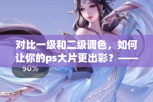 对比一级和二级调色，如何让你的ps大片更出彩？——调色技巧分享