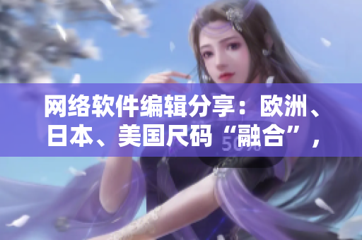网络软件编辑分享：欧洲、日本、美国尺码“融合”，网络尺码转化软件上线！
