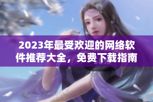2023年最受欢迎的网络软件推荐大全，免费下载指南