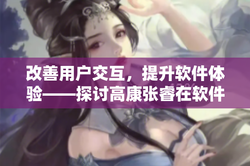 改善用户交互，提升软件体验——探讨高康张睿在软件界的应用实践