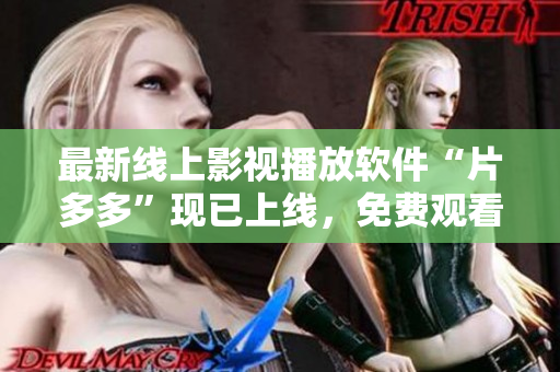 最新线上影视播放软件“片多多”现已上线，免费观看海量热门剧集