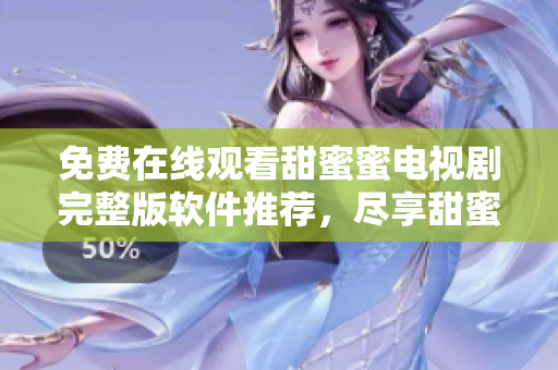 免费在线观看甜蜜蜜电视剧完整版软件推荐，尽享甜蜜剧情轻松体验