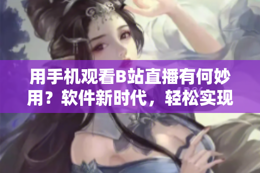 用手机观看B站直播有何妙用？软件新时代，轻松实现开源直播欢乐体验