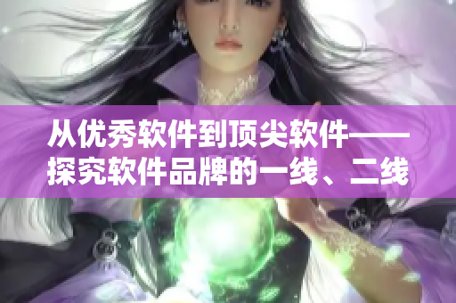 从优秀软件到顶尖软件——探究软件品牌的一线、二线、三线差距