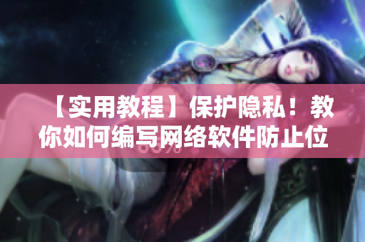 【实用教程】保护隐私！教你如何编写网络软件防止位置泄露