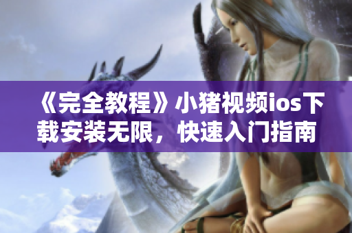《完全教程》小猪视频ios下载安装无限，快速入门指南，下载体验全面升级