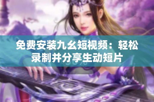免费安装九幺短视频：轻松录制并分享生动短片