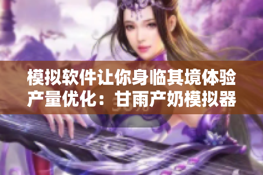 模拟软件让你身临其境体验产量优化：甘雨产奶模拟器